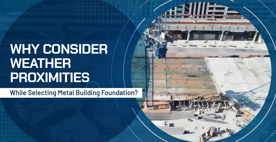 Why Consider Weather Proximities While Selecting Metal Building Foundation?