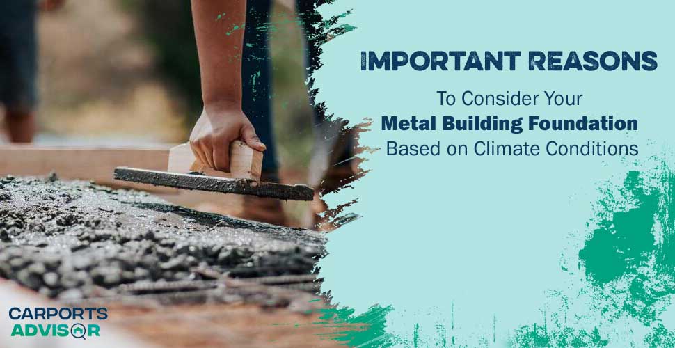 Important Reasons to Consider Your Metal Building Foundation Based on Climate Conditions
